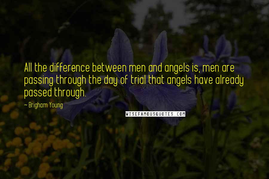 Brigham Young Quotes: All the difference between men and angels is, men are passing through the day of trial that angels have already passed through.