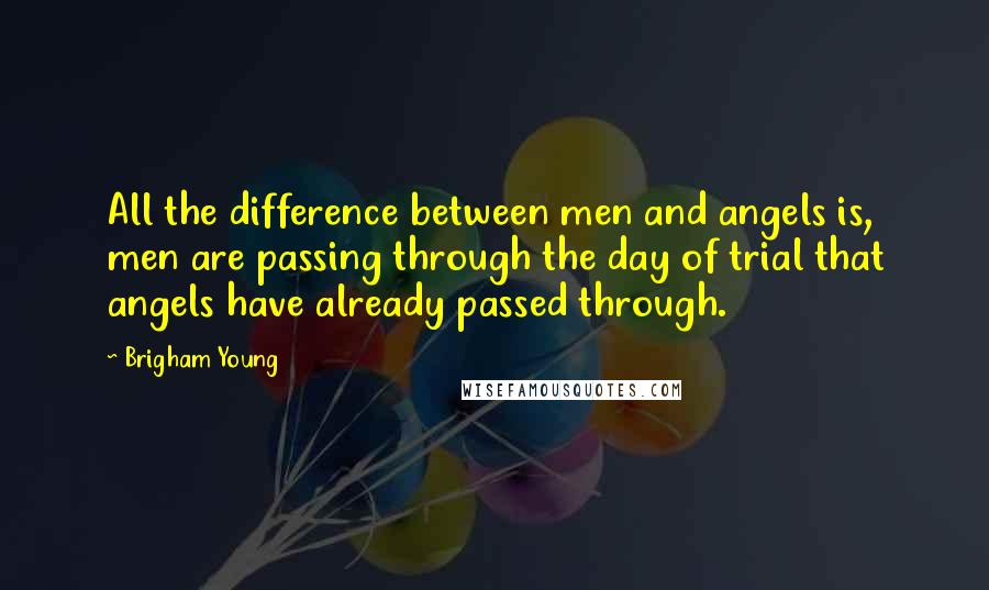 Brigham Young Quotes: All the difference between men and angels is, men are passing through the day of trial that angels have already passed through.