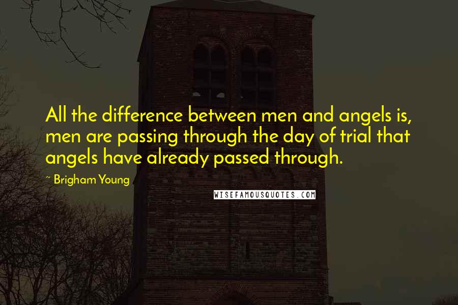 Brigham Young Quotes: All the difference between men and angels is, men are passing through the day of trial that angels have already passed through.