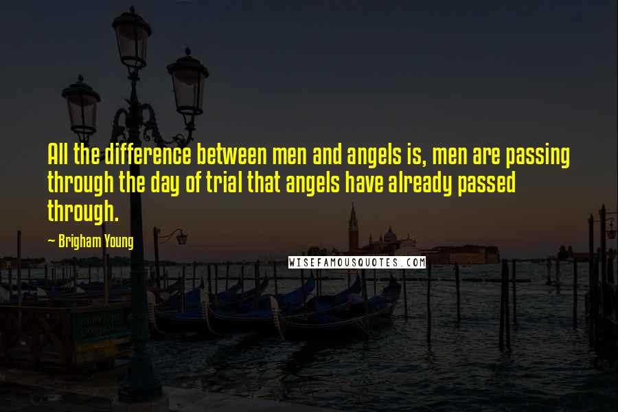 Brigham Young Quotes: All the difference between men and angels is, men are passing through the day of trial that angels have already passed through.