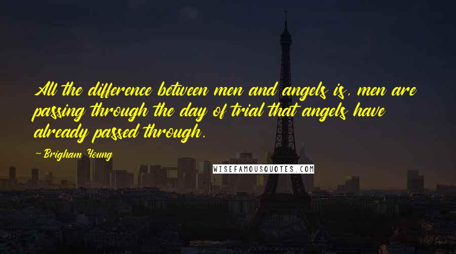 Brigham Young Quotes: All the difference between men and angels is, men are passing through the day of trial that angels have already passed through.