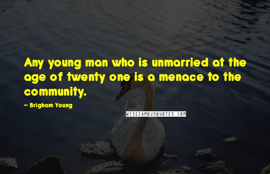 Brigham Young Quotes: Any young man who is unmarried at the age of twenty one is a menace to the community.