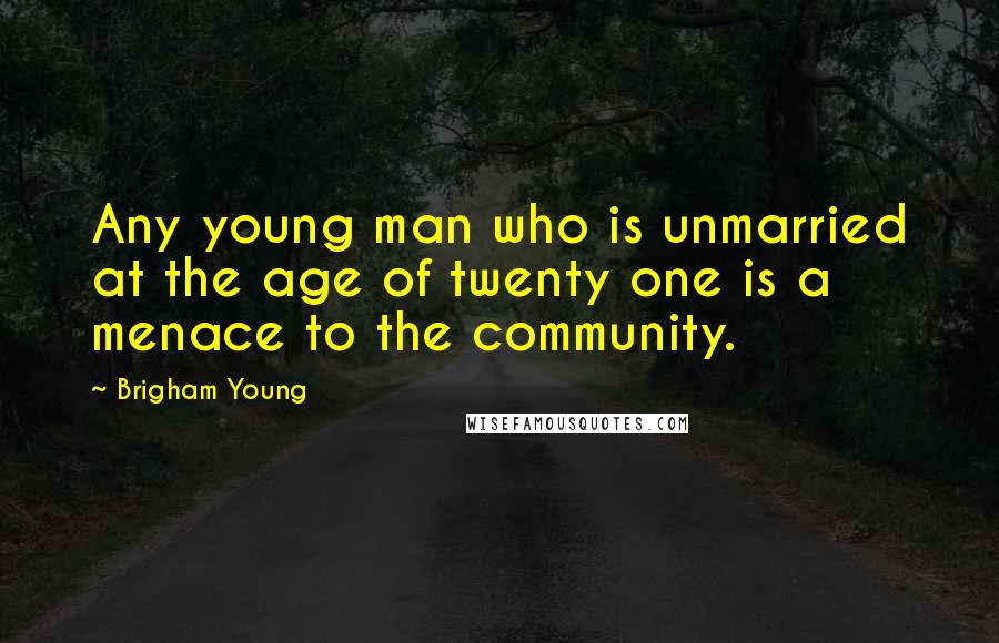Brigham Young Quotes: Any young man who is unmarried at the age of twenty one is a menace to the community.