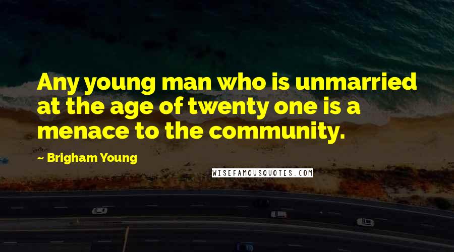 Brigham Young Quotes: Any young man who is unmarried at the age of twenty one is a menace to the community.