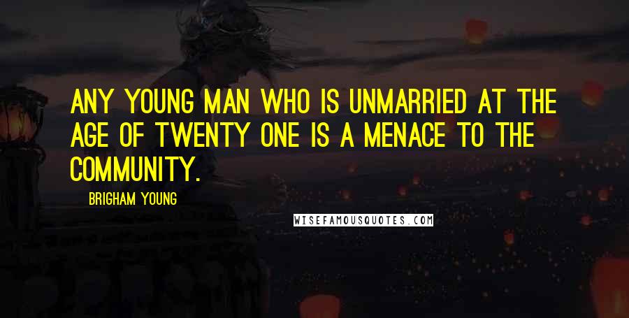 Brigham Young Quotes: Any young man who is unmarried at the age of twenty one is a menace to the community.