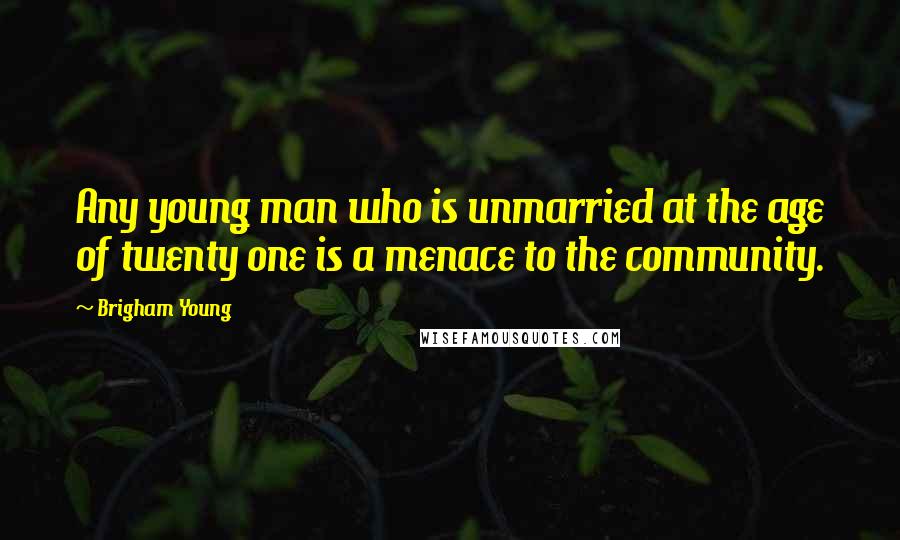 Brigham Young Quotes: Any young man who is unmarried at the age of twenty one is a menace to the community.