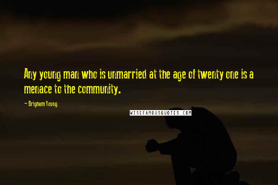 Brigham Young Quotes: Any young man who is unmarried at the age of twenty one is a menace to the community.