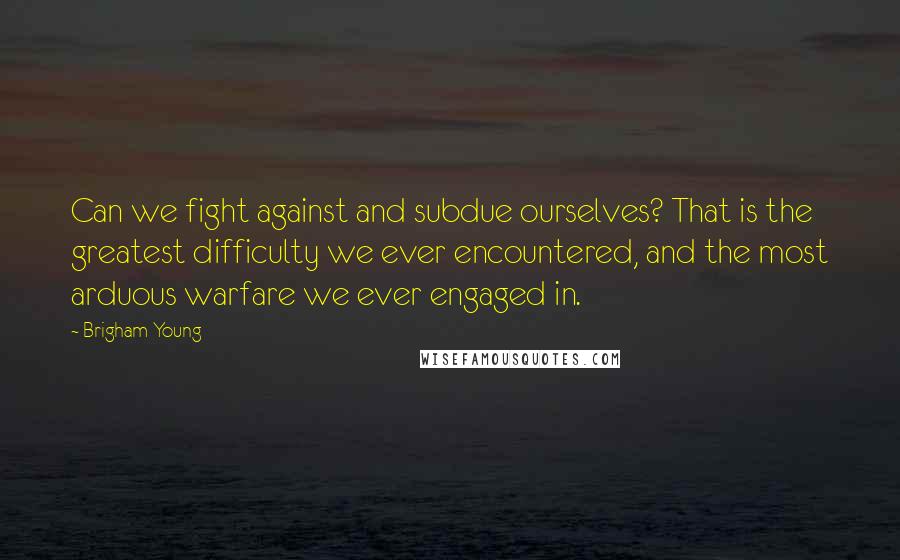 Brigham Young Quotes: Can we fight against and subdue ourselves? That is the greatest difficulty we ever encountered, and the most arduous warfare we ever engaged in.