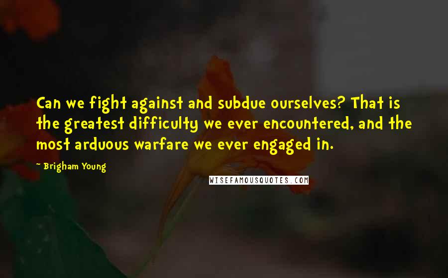 Brigham Young Quotes: Can we fight against and subdue ourselves? That is the greatest difficulty we ever encountered, and the most arduous warfare we ever engaged in.