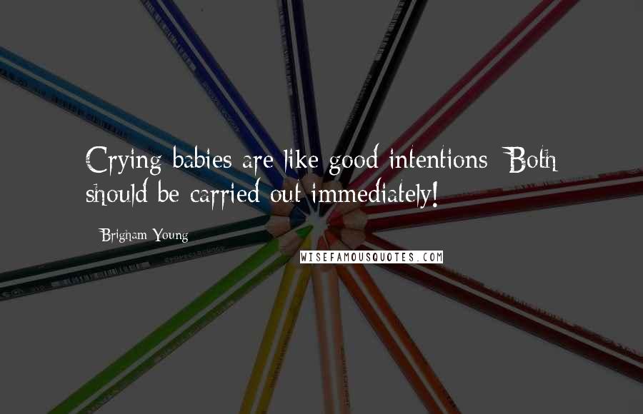 Brigham Young Quotes: Crying babies are like good intentions: Both should be carried out immediately!