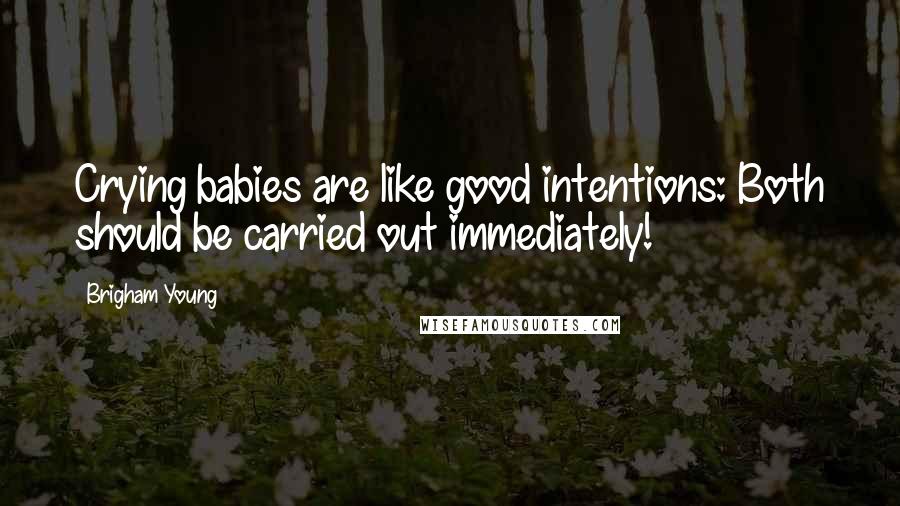 Brigham Young Quotes: Crying babies are like good intentions: Both should be carried out immediately!