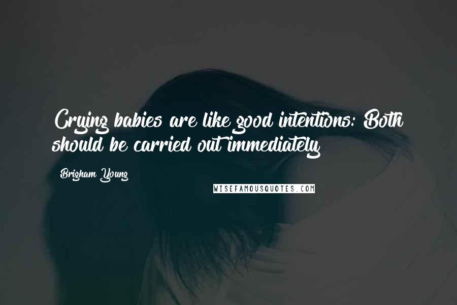 Brigham Young Quotes: Crying babies are like good intentions: Both should be carried out immediately!