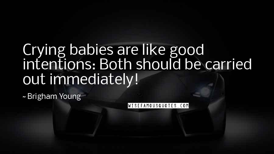 Brigham Young Quotes: Crying babies are like good intentions: Both should be carried out immediately!