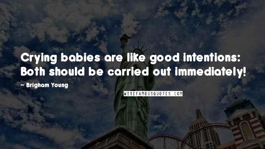 Brigham Young Quotes: Crying babies are like good intentions: Both should be carried out immediately!