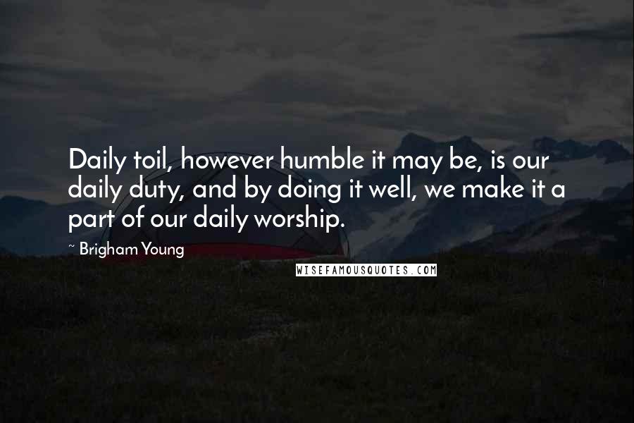 Brigham Young Quotes: Daily toil, however humble it may be, is our daily duty, and by doing it well, we make it a part of our daily worship.