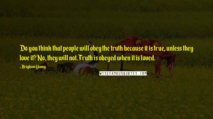 Brigham Young Quotes: Do you think that people will obey the truth because it is true, unless they love it? No, they will not. Truth is obeyed when it is loved.