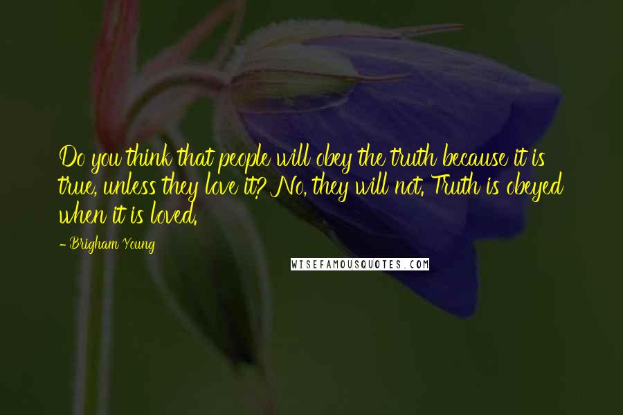 Brigham Young Quotes: Do you think that people will obey the truth because it is true, unless they love it? No, they will not. Truth is obeyed when it is loved.