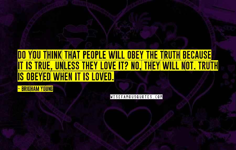 Brigham Young Quotes: Do you think that people will obey the truth because it is true, unless they love it? No, they will not. Truth is obeyed when it is loved.