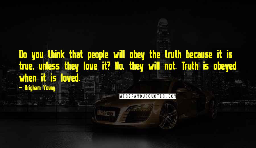 Brigham Young Quotes: Do you think that people will obey the truth because it is true, unless they love it? No, they will not. Truth is obeyed when it is loved.