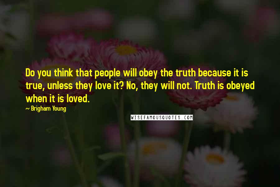 Brigham Young Quotes: Do you think that people will obey the truth because it is true, unless they love it? No, they will not. Truth is obeyed when it is loved.