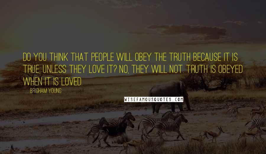 Brigham Young Quotes: Do you think that people will obey the truth because it is true, unless they love it? No, they will not. Truth is obeyed when it is loved.