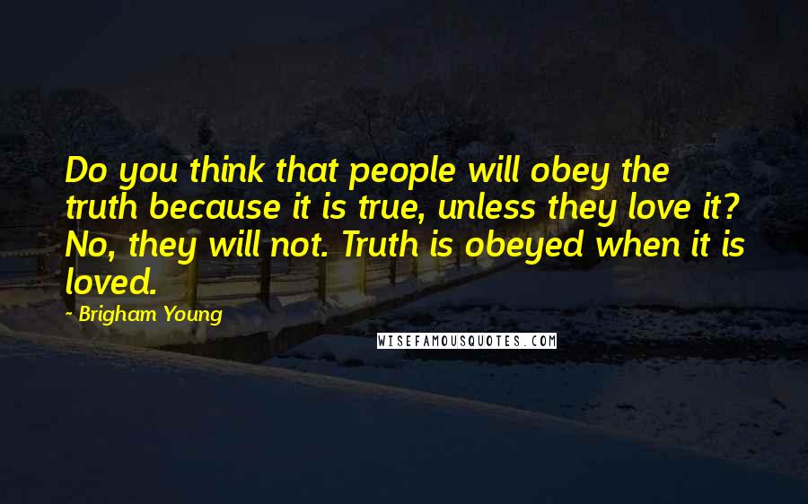 Brigham Young Quotes: Do you think that people will obey the truth because it is true, unless they love it? No, they will not. Truth is obeyed when it is loved.