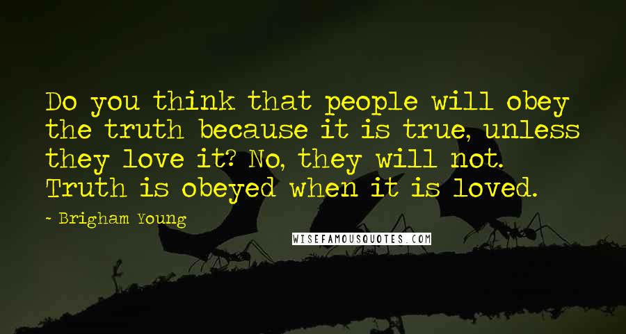 Brigham Young Quotes: Do you think that people will obey the truth because it is true, unless they love it? No, they will not. Truth is obeyed when it is loved.