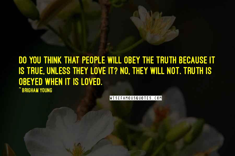 Brigham Young Quotes: Do you think that people will obey the truth because it is true, unless they love it? No, they will not. Truth is obeyed when it is loved.