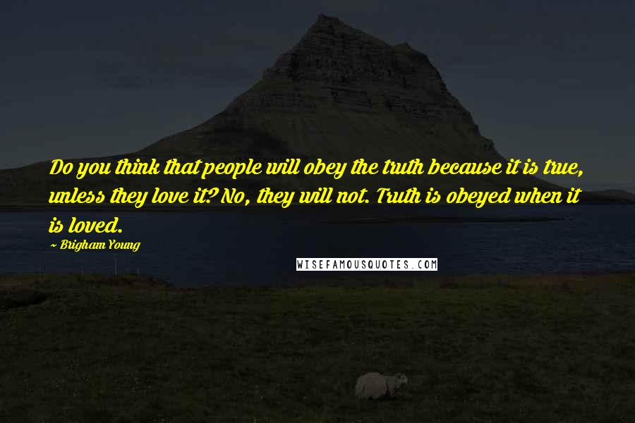 Brigham Young Quotes: Do you think that people will obey the truth because it is true, unless they love it? No, they will not. Truth is obeyed when it is loved.