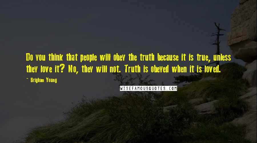 Brigham Young Quotes: Do you think that people will obey the truth because it is true, unless they love it? No, they will not. Truth is obeyed when it is loved.