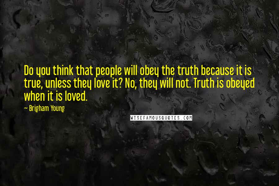 Brigham Young Quotes: Do you think that people will obey the truth because it is true, unless they love it? No, they will not. Truth is obeyed when it is loved.