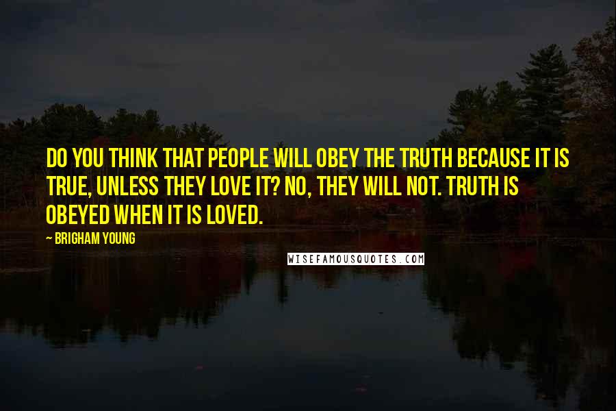 Brigham Young Quotes: Do you think that people will obey the truth because it is true, unless they love it? No, they will not. Truth is obeyed when it is loved.