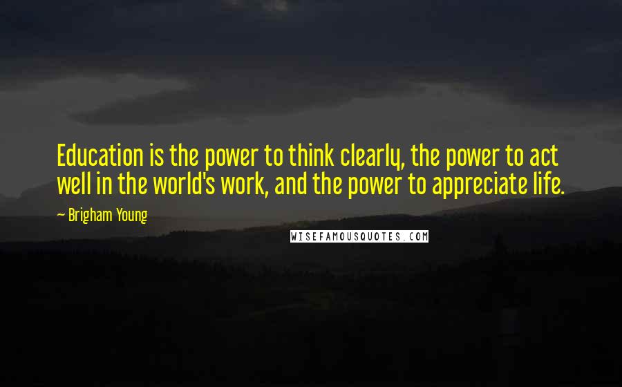 Brigham Young Quotes: Education is the power to think clearly, the power to act well in the world's work, and the power to appreciate life.