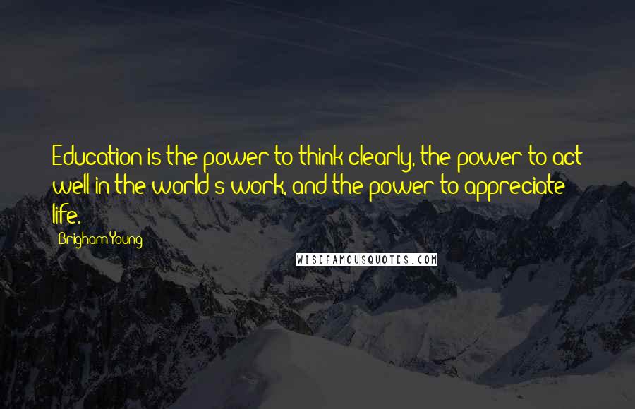 Brigham Young Quotes: Education is the power to think clearly, the power to act well in the world's work, and the power to appreciate life.