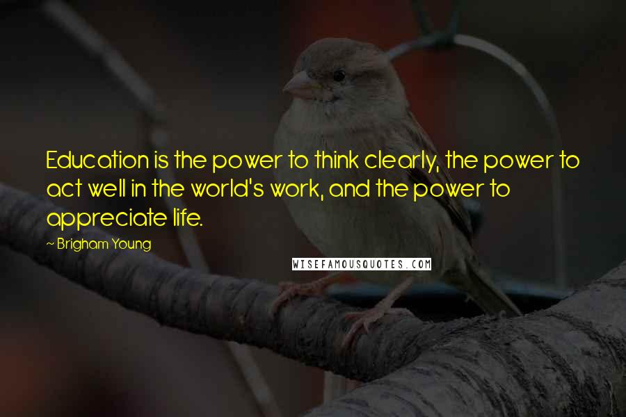 Brigham Young Quotes: Education is the power to think clearly, the power to act well in the world's work, and the power to appreciate life.