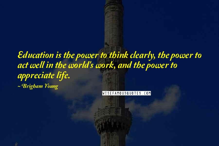 Brigham Young Quotes: Education is the power to think clearly, the power to act well in the world's work, and the power to appreciate life.