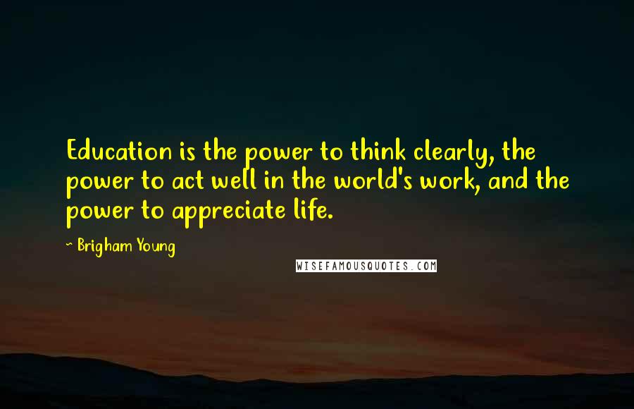 Brigham Young Quotes: Education is the power to think clearly, the power to act well in the world's work, and the power to appreciate life.