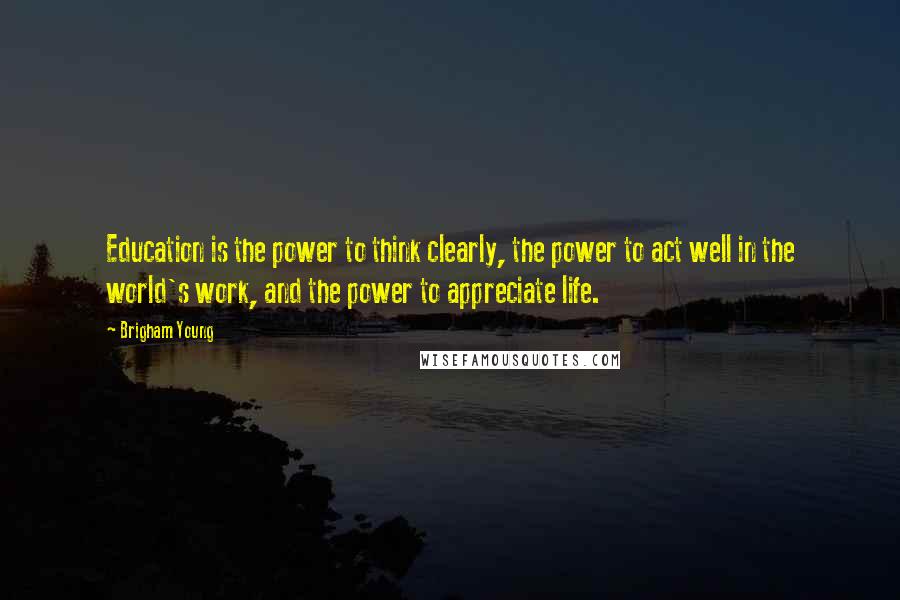 Brigham Young Quotes: Education is the power to think clearly, the power to act well in the world's work, and the power to appreciate life.