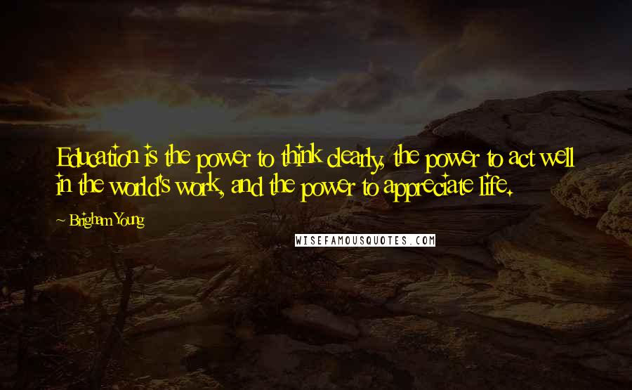 Brigham Young Quotes: Education is the power to think clearly, the power to act well in the world's work, and the power to appreciate life.