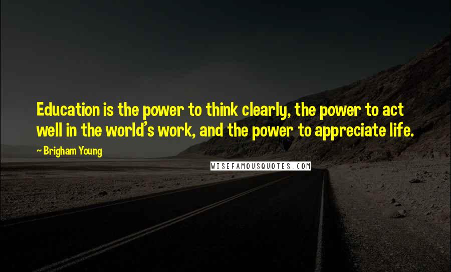 Brigham Young Quotes: Education is the power to think clearly, the power to act well in the world's work, and the power to appreciate life.