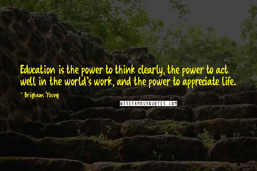 Brigham Young Quotes: Education is the power to think clearly, the power to act well in the world's work, and the power to appreciate life.