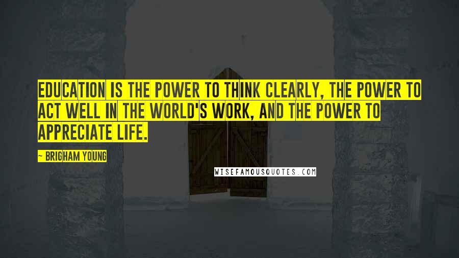 Brigham Young Quotes: Education is the power to think clearly, the power to act well in the world's work, and the power to appreciate life.