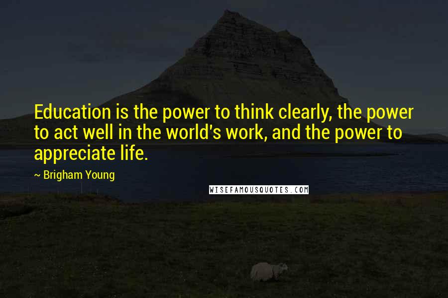 Brigham Young Quotes: Education is the power to think clearly, the power to act well in the world's work, and the power to appreciate life.