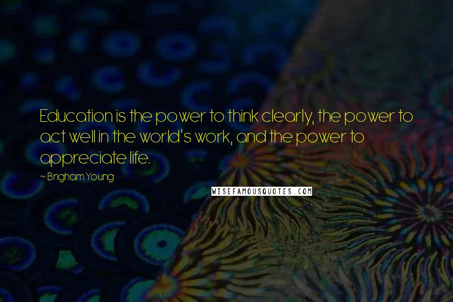 Brigham Young Quotes: Education is the power to think clearly, the power to act well in the world's work, and the power to appreciate life.