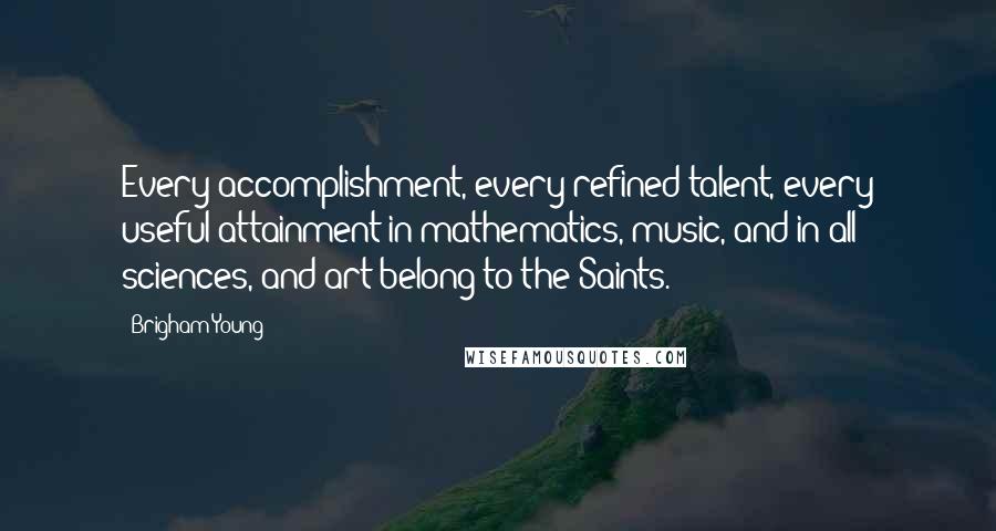 Brigham Young Quotes: Every accomplishment, every refined talent, every useful attainment in mathematics, music, and in all sciences, and art belong to the Saints.