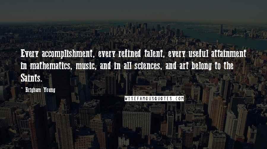 Brigham Young Quotes: Every accomplishment, every refined talent, every useful attainment in mathematics, music, and in all sciences, and art belong to the Saints.