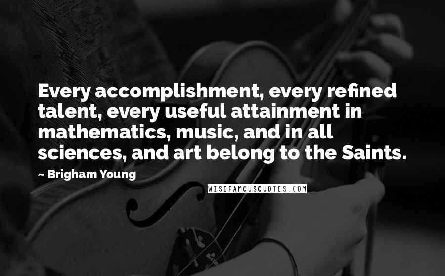 Brigham Young Quotes: Every accomplishment, every refined talent, every useful attainment in mathematics, music, and in all sciences, and art belong to the Saints.