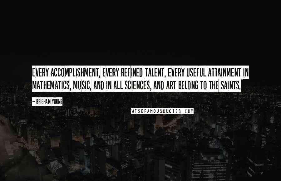 Brigham Young Quotes: Every accomplishment, every refined talent, every useful attainment in mathematics, music, and in all sciences, and art belong to the Saints.