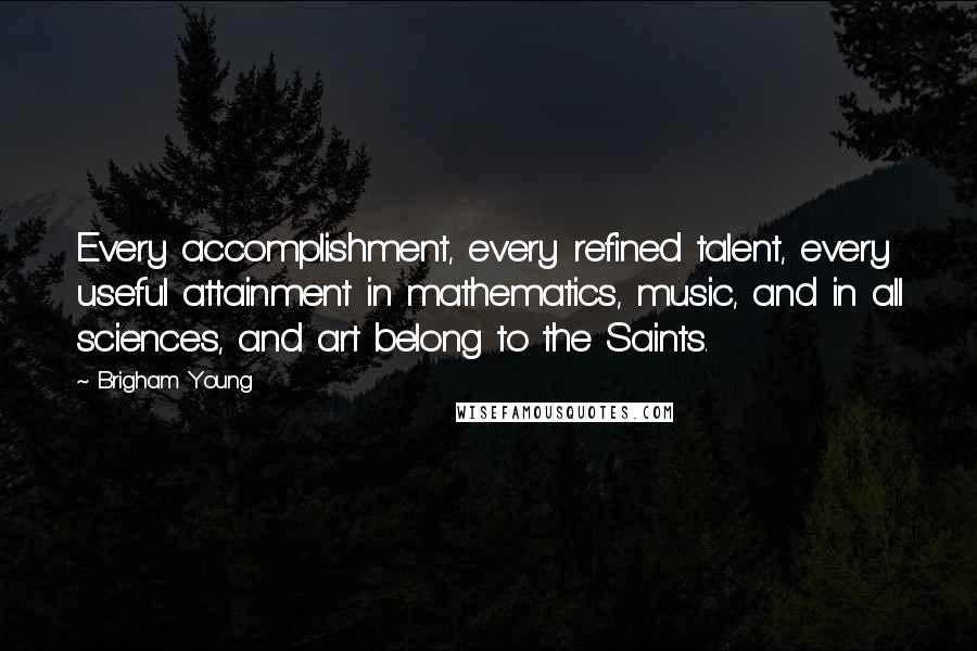 Brigham Young Quotes: Every accomplishment, every refined talent, every useful attainment in mathematics, music, and in all sciences, and art belong to the Saints.