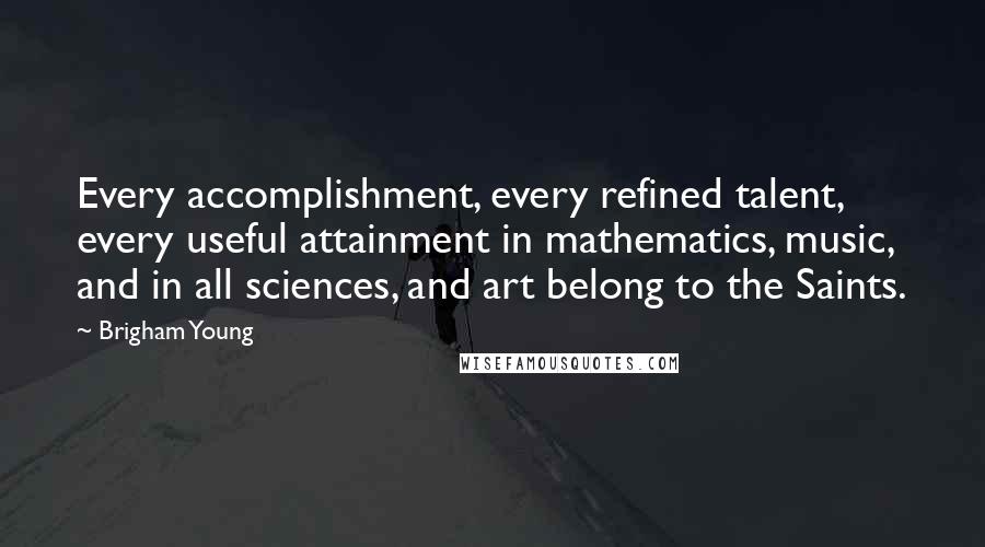 Brigham Young Quotes: Every accomplishment, every refined talent, every useful attainment in mathematics, music, and in all sciences, and art belong to the Saints.